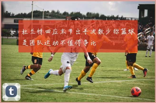 杜兰特回应末节出手次数少称篮球是团队运动不值得争论