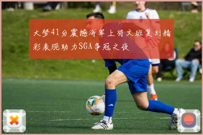 大梦41分震撼海军上将文班复刻精彩表现助力SGA争冠之夜