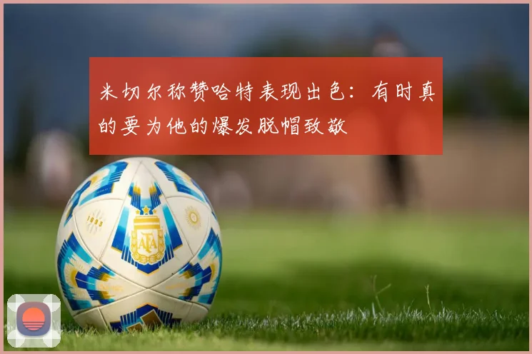 米切尔称赞哈特表现出色：有时真的要为他的爆发脱帽致敬