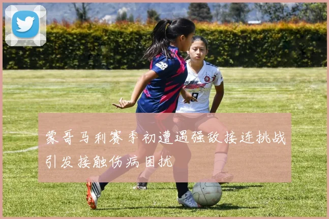 蒙哥马利赛季初遭遇强敌接连挑战引发接触伤病困扰